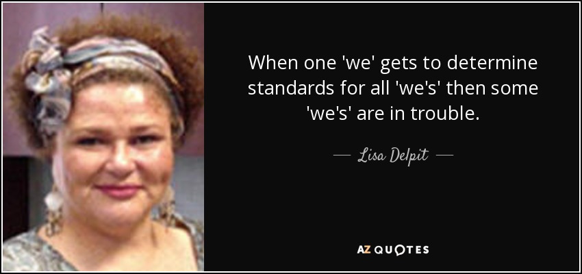 When one 'we' gets to determine standards for all 'we's' then some 'we's' are in trouble. - Lisa Delpit