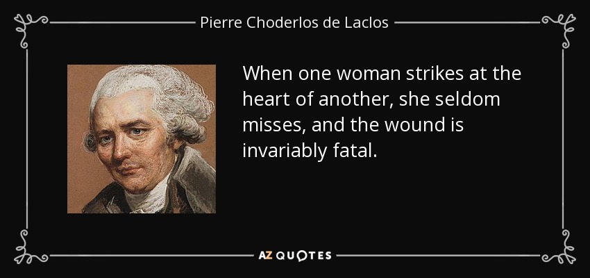 When one woman strikes at the heart of another, she seldom misses, and the wound is invariably fatal. - Pierre Choderlos de Laclos
