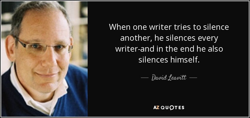 When one writer tries to silence another, he silences every writer-and in the end he also silences himself. - David Leavitt