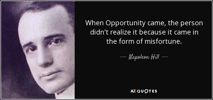 When Opportunity came, the person didn't realize it because it came in the form of misfortune. - Napoleon Hill