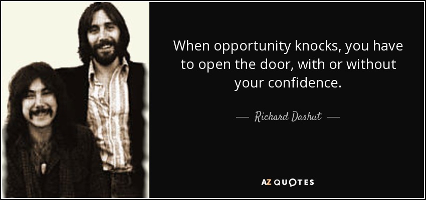 When opportunity knocks, you have to open the door, with or without your confidence. - Richard Dashut