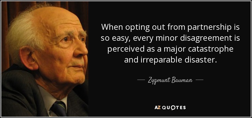 When opting out from partnership is so easy, every minor disagreement is perceived as a major catastrophe and irreparable disaster. - Zygmunt Bauman