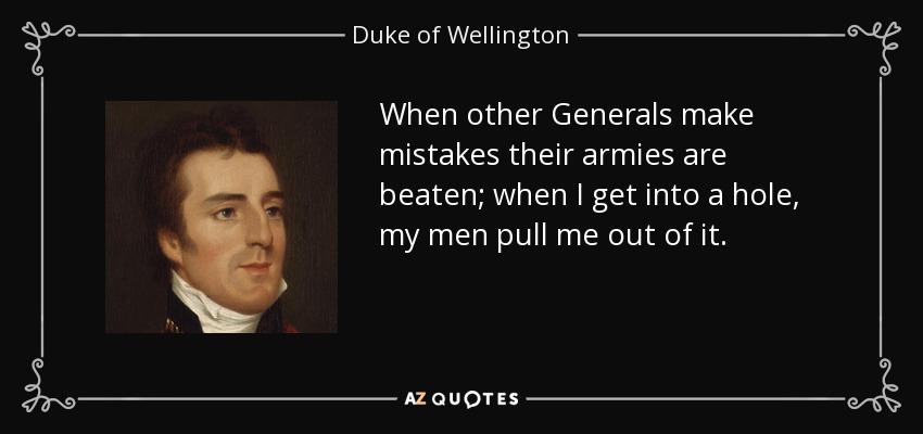When other Generals make mistakes their armies are beaten; when I get into a hole, my men pull me out of it. - Duke of Wellington