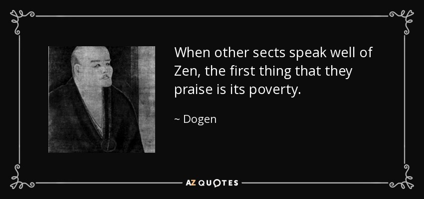 When other sects speak well of Zen, the first thing that they praise is its poverty. - Dogen