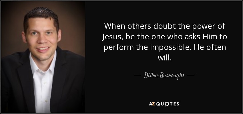 When others doubt the power of Jesus, be the one who asks Him to perform the impossible. He often will. - Dillon Burroughs