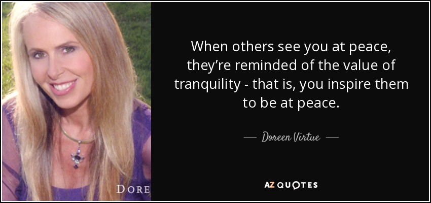 When others see you at peace, they’re reminded of the value of tranquility - that is, you inspire them to be at peace. - Doreen Virtue