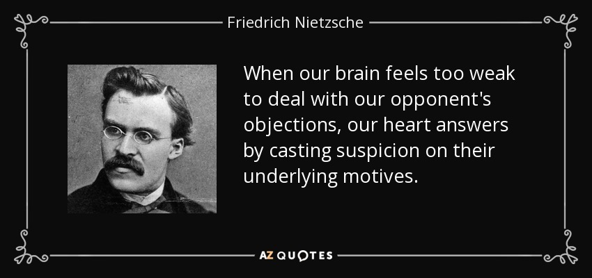 When our brain feels too weak to deal with our opponent's objections, our heart answers by casting suspicion on their underlying motives. - Friedrich Nietzsche