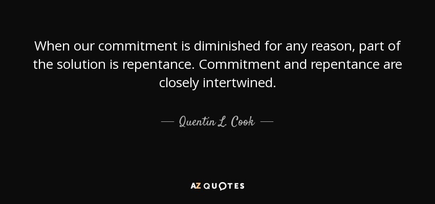 When our commitment is diminished for any reason, part of the solution is repentance. Commitment and repentance are closely intertwined. - Quentin L. Cook
