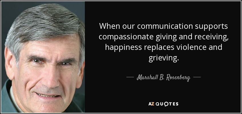 When our communication supports compassionate giving and receiving, happiness replaces violence and grieving. - Marshall B. Rosenberg