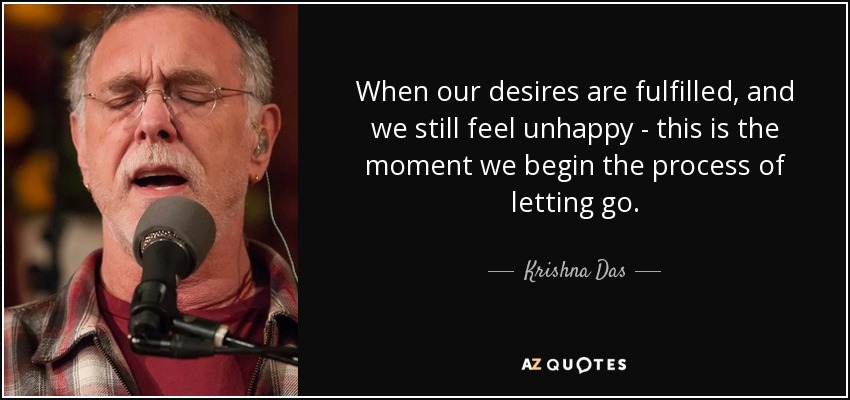 When our desires are fulfilled, and we still feel unhappy - this is the moment we begin the process of letting go. - Krishna Das