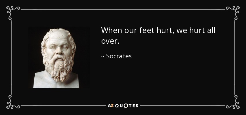 When our feet hurt, we hurt all over. - Socrates