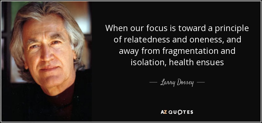 When our focus is toward a principle of relatedness and oneness, and away from fragmentation and isolation, health ensues - Larry Dossey