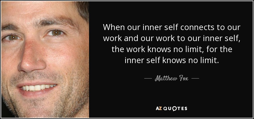 When our inner self connects to our work and our work to our inner self, the work knows no limit, for the inner self knows no limit. - Matthew Fox
