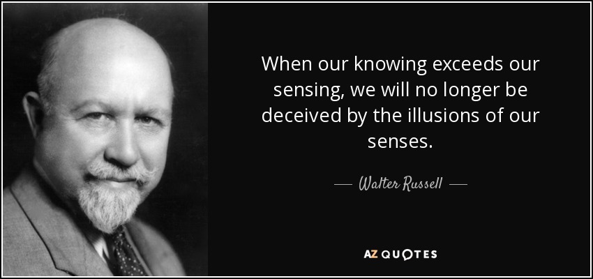 When our knowing exceeds our sensing, we will no longer be deceived by the illusions of our senses. - Walter Russell