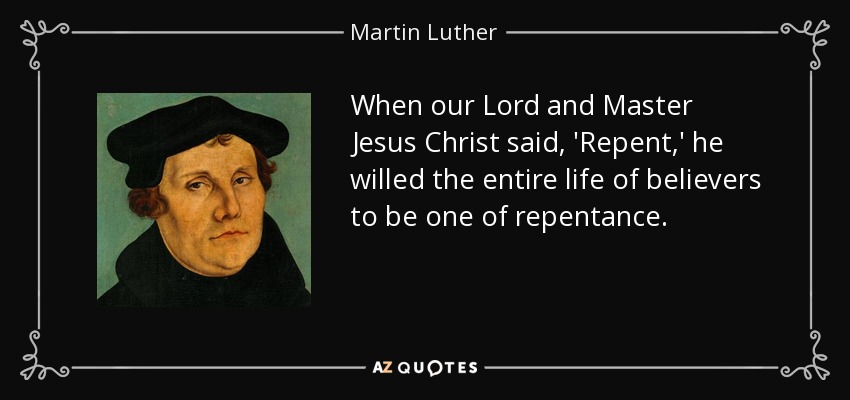 When our Lord and Master Jesus Christ said, 'Repent,' he willed the entire life of believers to be one of repentance. - Martin Luther