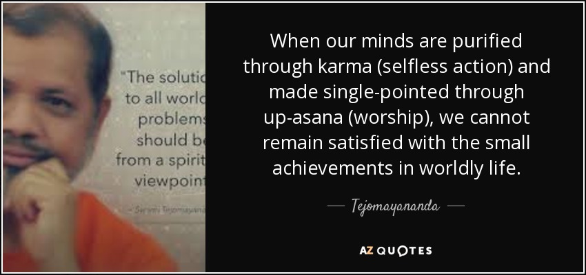 When our minds are purified through karma (selfless action) and made single-pointed through up-asana (worship), we cannot remain satisfied with the small achievements in worldly life. - Tejomayananda