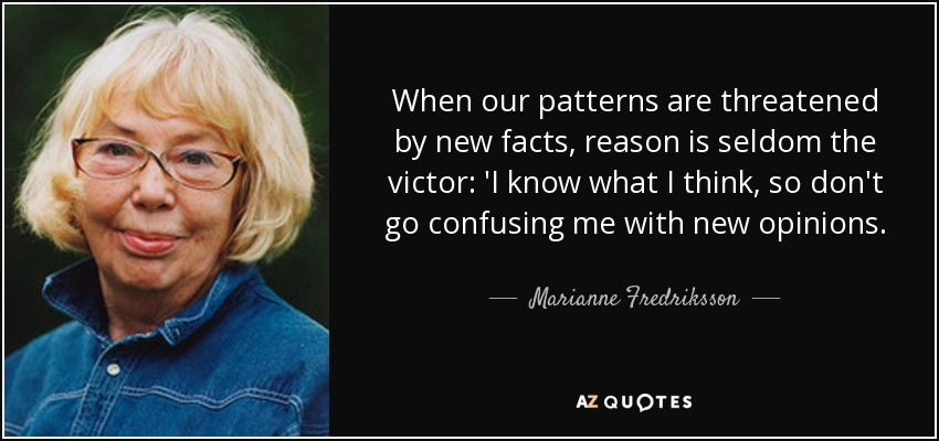 When our patterns are threatened by new facts, reason is seldom the victor: 'I know what I think, so don't go confusing me with new opinions. - Marianne Fredriksson