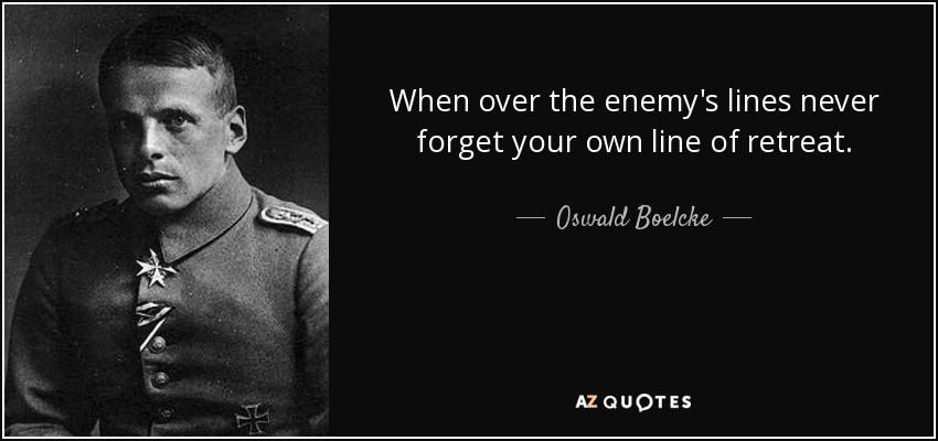 When over the enemy's lines never forget your own line of retreat. - Oswald Boelcke