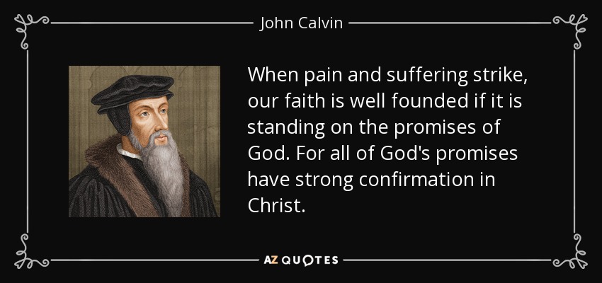 When pain and suffering strike, our faith is well founded if it is standing on the promises of God. For all of God's promises have strong confirmation in Christ. - John Calvin
