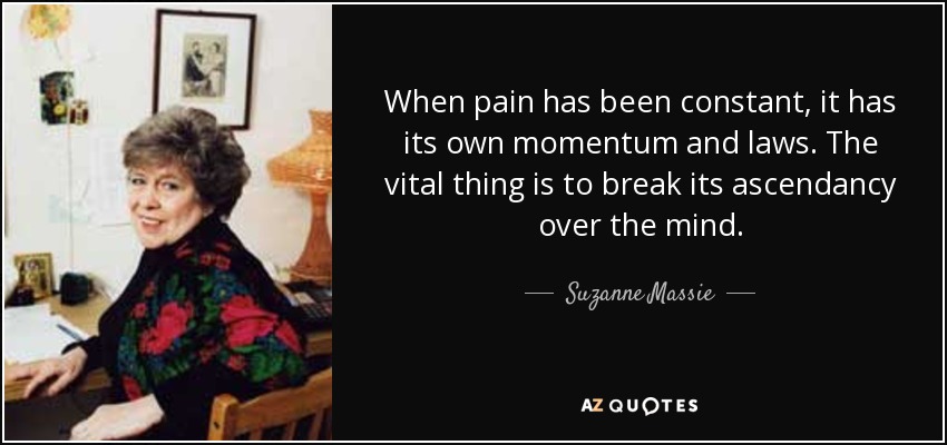 When pain has been constant, it has its own momentum and laws. The vital thing is to break its ascendancy over the mind. - Suzanne Massie