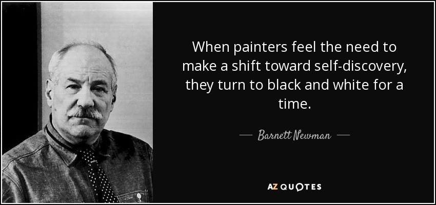 When painters feel the need to make a shift toward self-discovery, they turn to black and white for a time. - Barnett Newman