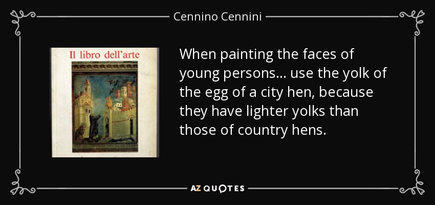 When painting the faces of young persons ... use the yolk of the egg of a city hen, because they have lighter yolks than those of country hens. - Cennino Cennini