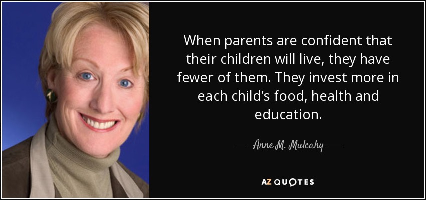 When parents are confident that their children will live, they have fewer of them. They invest more in each child's food, health and education. - Anne M. Mulcahy
