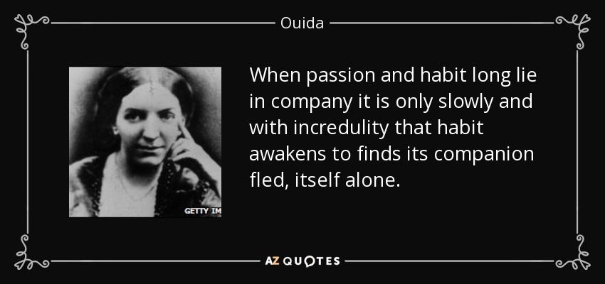 When passion and habit long lie in company it is only slowly and with incredulity that habit awakens to finds its companion fled, itself alone. - Ouida