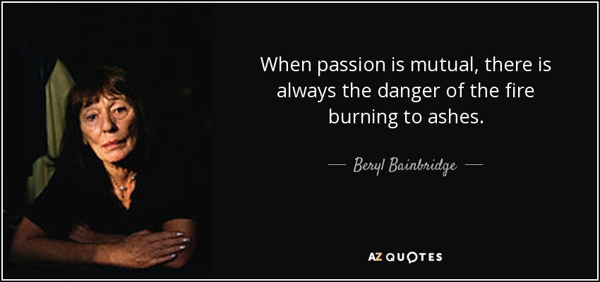 When passion is mutual, there is always the danger of the fire burning to ashes. - Beryl Bainbridge
