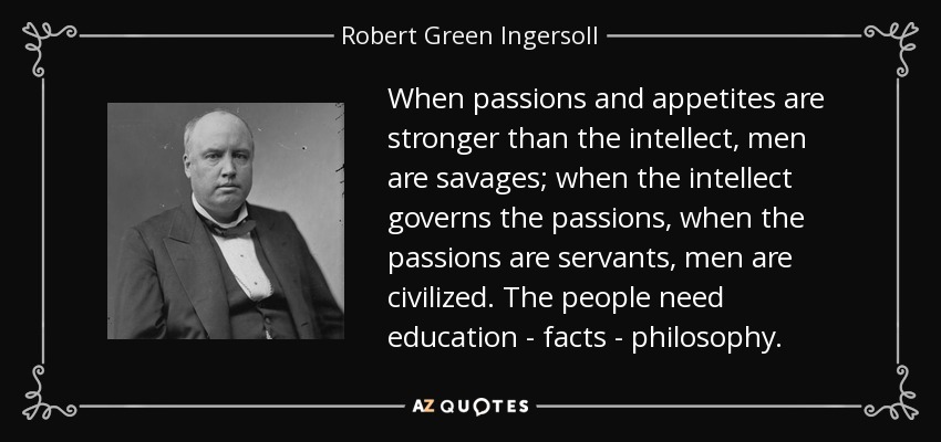 When passions and appetites are stronger than the intellect, men are savages; when the intellect governs the passions, when the passions are servants, men are civilized. The people need education - facts - philosophy. - Robert Green Ingersoll