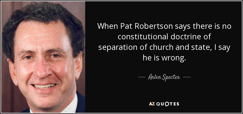 When Pat Robertson says there is no constitutional doctrine of separation of church and state, I say he is wrong. - Arlen Specter