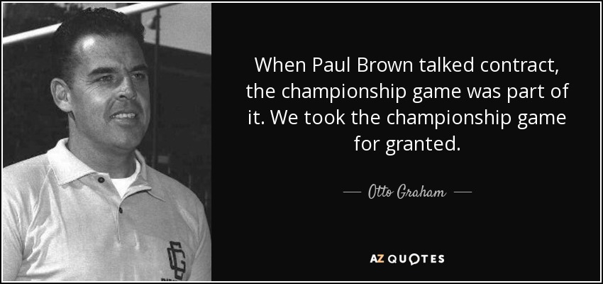 When Paul Brown talked contract, the championship game was part of it. We took the championship game for granted. - Otto Graham