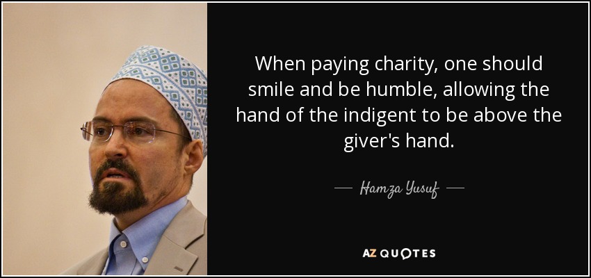 When paying charity, one should smile and be humble, allowing the hand of the indigent to be above the giver's hand. - Hamza Yusuf