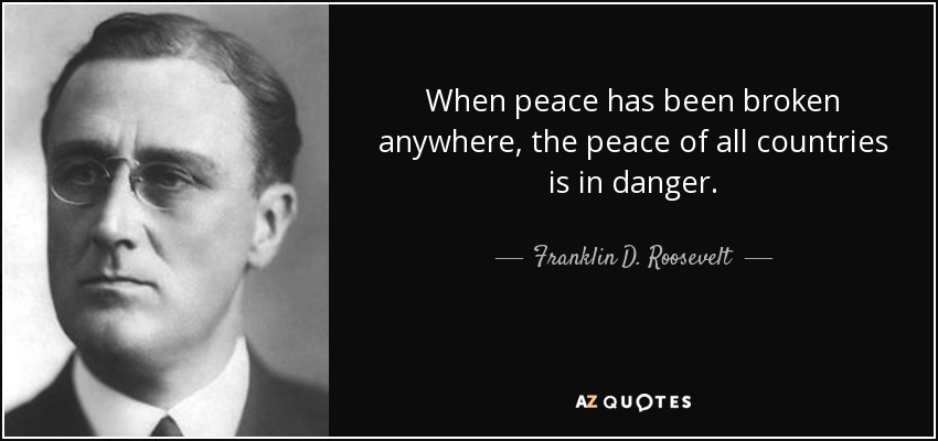 When peace has been broken anywhere, the peace of all countries is in danger. - Franklin D. Roosevelt