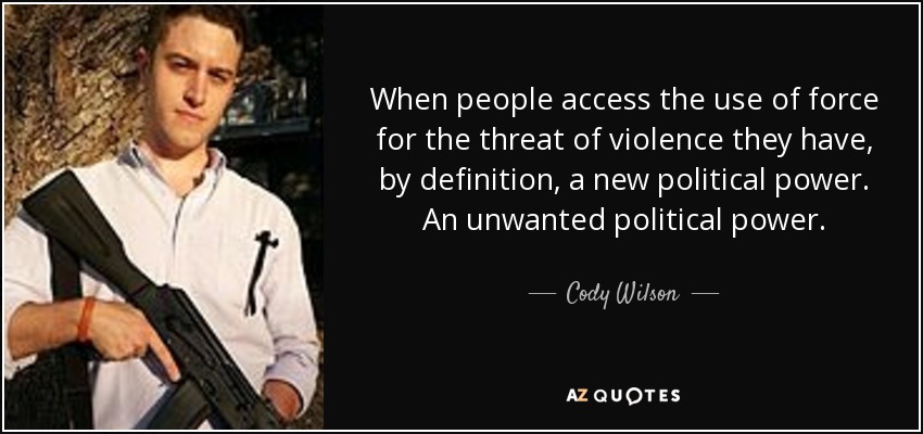 When people access the use of force for the threat of violence they have, by definition, a new political power. An unwanted political power. - Cody Wilson