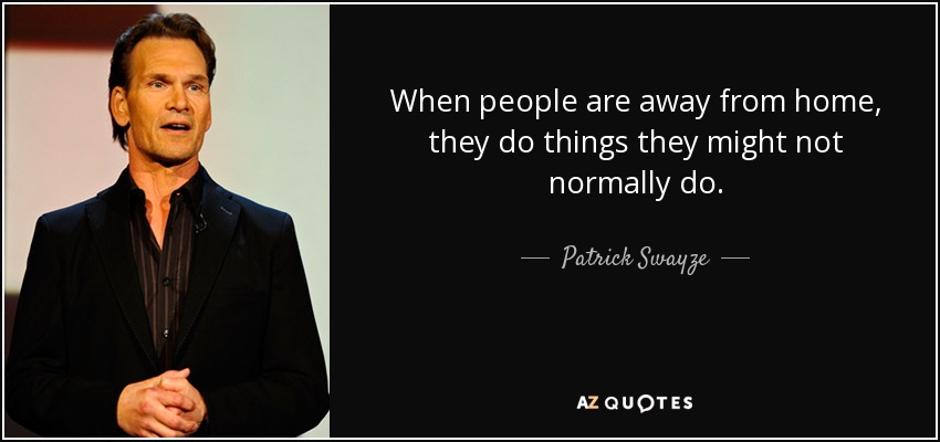 When people are away from home, they do things they might not normally do. - Patrick Swayze