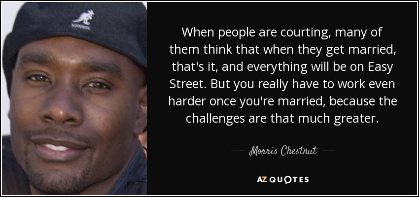 When people are courting, many of them think that when they get married, that's it, and everything will be on Easy Street. But you really have to work even harder once you're married, because the challenges are that much greater. - Morris Chestnut