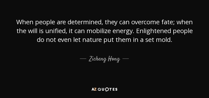 When people are determined, they can overcome fate; when the will is unified, it can mobilize energy. Enlightened people do not even let nature put them in a set mold. - Zicheng Hong