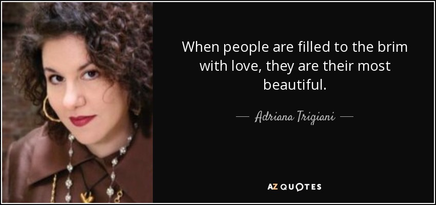 When people are filled to the brim with love, they are their most beautiful. - Adriana Trigiani
