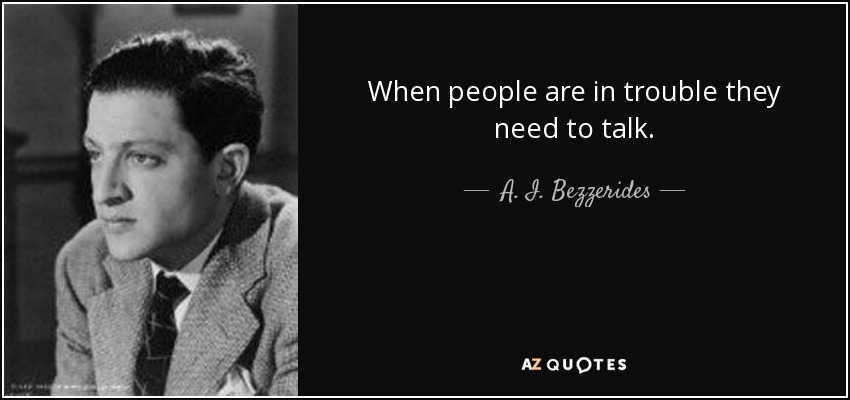 When people are in trouble they need to talk. - A. I. Bezzerides