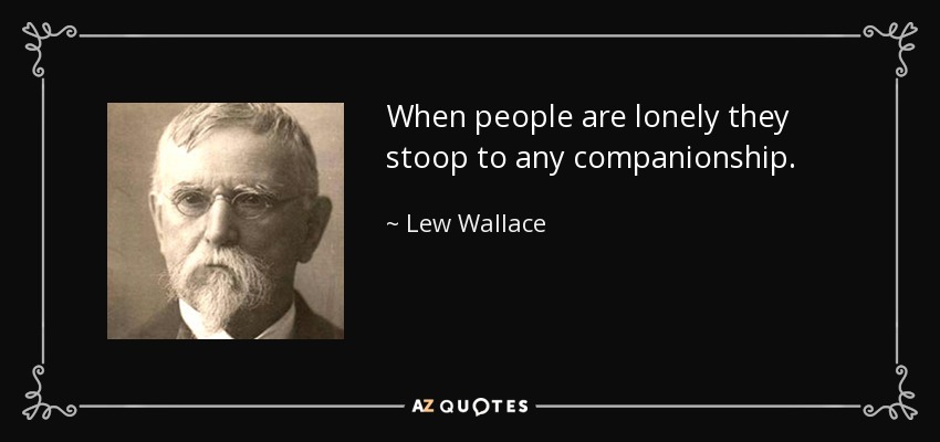 When people are lonely they stoop to any companionship. - Lew Wallace