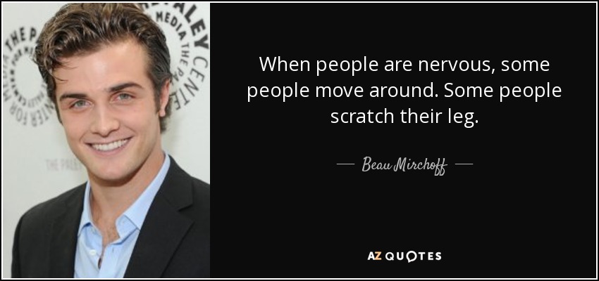 When people are nervous, some people move around. Some people scratch their leg. - Beau Mirchoff