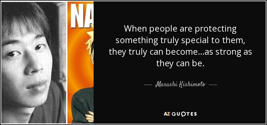 When people are protecting something truly special to them, they truly can become...as strong as they can be. - Masashi Kishimoto