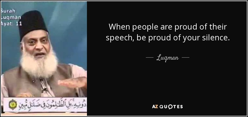 When people are proud of their speech, be proud of your silence. - Luqman