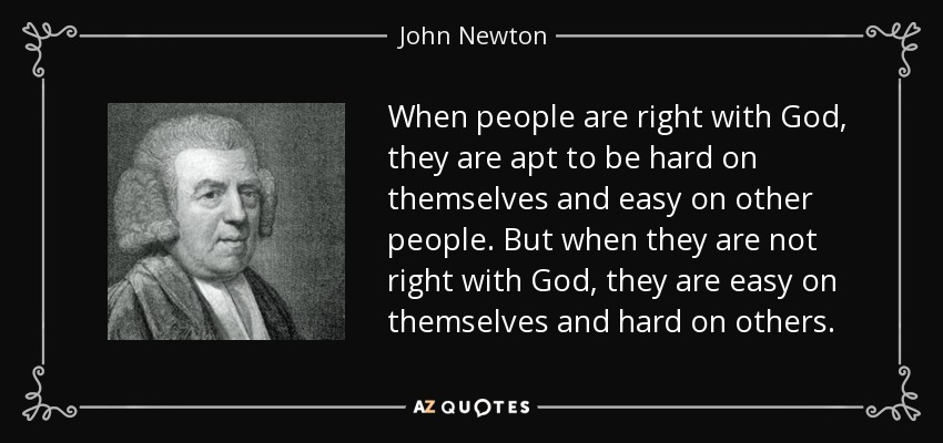 When people are right with God, they are apt to be hard on themselves and easy on other people. But when they are not right with God, they are easy on themselves and hard on others. - John Newton