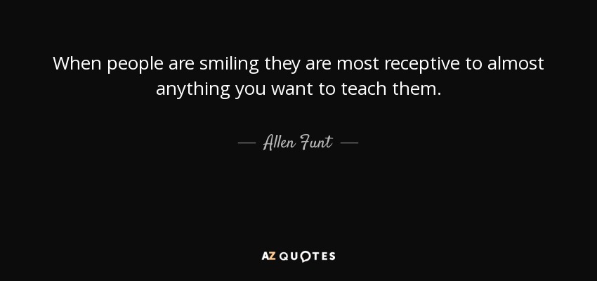 When people are smiling they are most receptive to almost anything you want to teach them. - Allen Funt