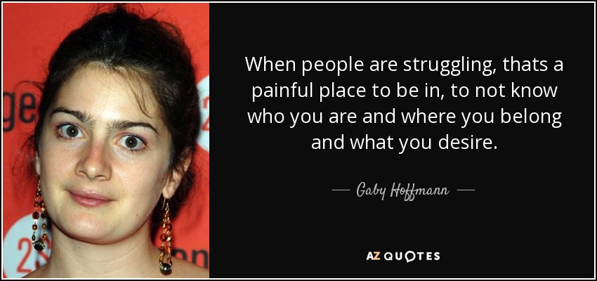 When people are struggling, thats a painful place to be in, to not know who you are and where you belong and what you desire. - Gaby Hoffmann