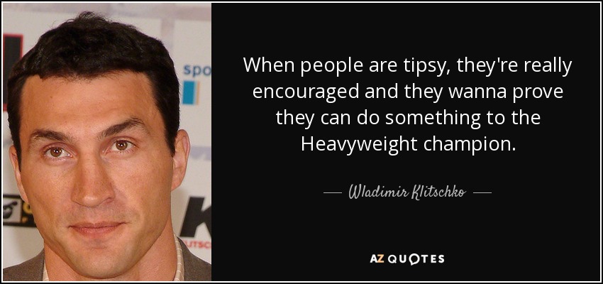 When people are tipsy, they're really encouraged and they wanna prove they can do something to the Heavyweight champion. - Wladimir Klitschko