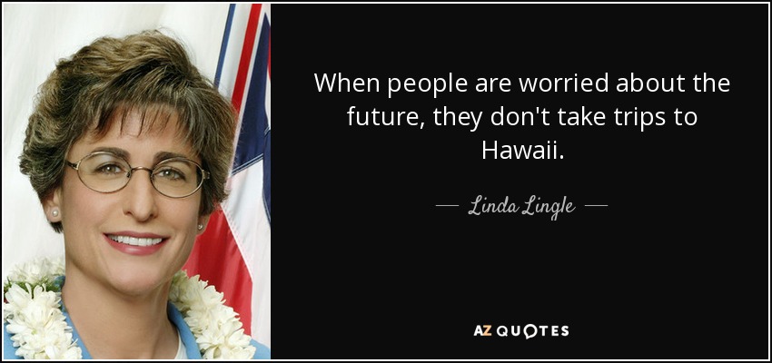 When people are worried about the future, they don't take trips to Hawaii. - Linda Lingle