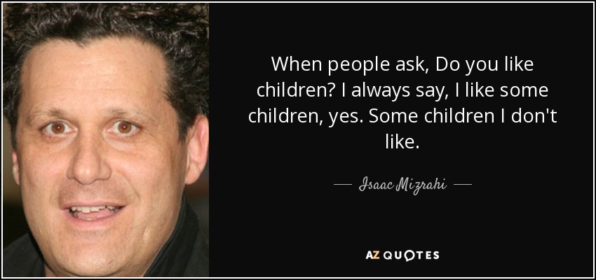 When people ask, Do you like children? I always say, I like some children, yes. Some children I don't like. - Isaac Mizrahi
